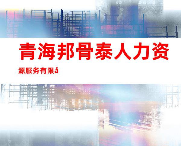 青海邦骨泰人力资源服务有限公司